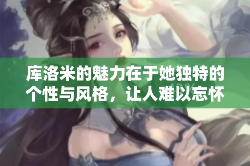 库洛米的魅力在于她独特的个性与风格，让人难以忘怀