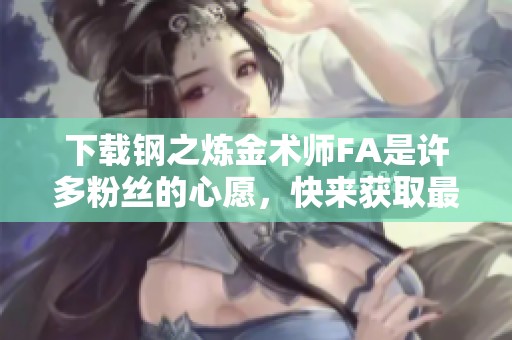 下载钢之炼金术师FA是许多粉丝的心愿，快来获取最新资源吧