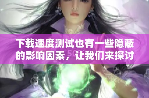 下载速度测试也有一些隐蔽的影响因素，让我们来探讨一下它们的影响。