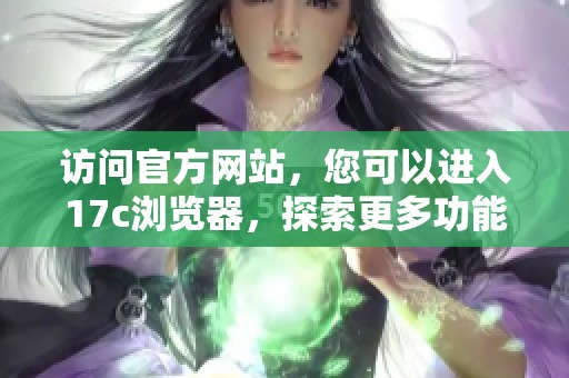 访问官方网站，您可以进入17c浏览器，探索更多功能与特色