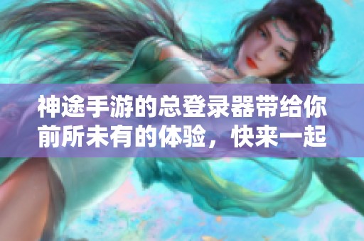 神途手游的总登录器带给你前所未有的体验，快来一起享受吧
