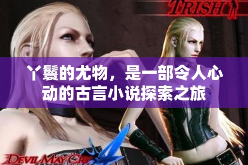 丫鬟的尤物，是一部令人心动的古言小说探索之旅