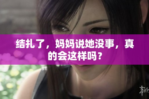 结扎了，妈妈说她没事，真的会这样吗？