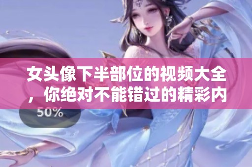女头像下半部位的视频大全，你绝对不能错过的精彩内容！