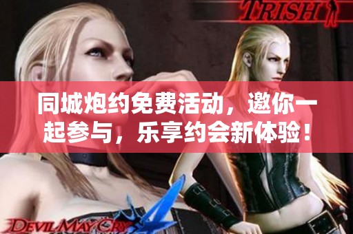 同城炮约免费活动，邀你一起参与，乐享约会新体验！