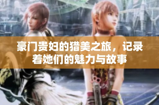 豪门贵妇的猎美之旅，记录着她们的魅力与故事