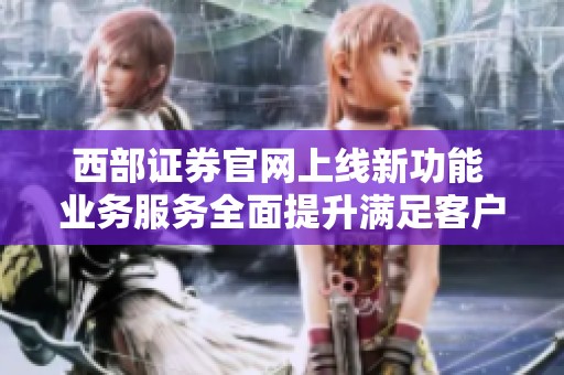 西部证券官网上线新功能 业务服务全面提升满足客户需求