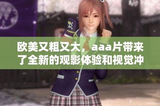 欧美又粗又大，aa**带来了全新的观影体验和视觉冲击感。