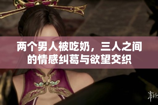 两个男人被吃奶，三人之间的情感纠葛与欲望交织