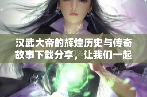 汉武大帝的辉煌历史与传奇故事下载分享，让我们一起领略这位伟大皇帝的风采。