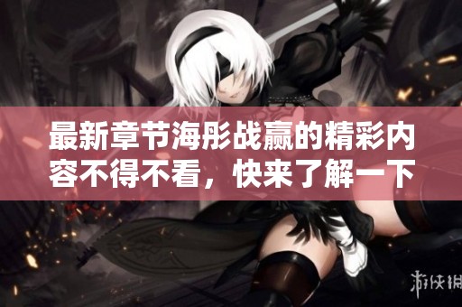 最新章节海彤战赢的精彩内容不得不看，快来了解一下吧！