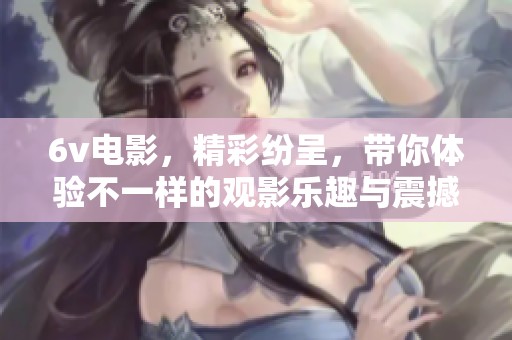6v电影，精彩纷呈，带你体验不一样的观影乐趣与震撼感受