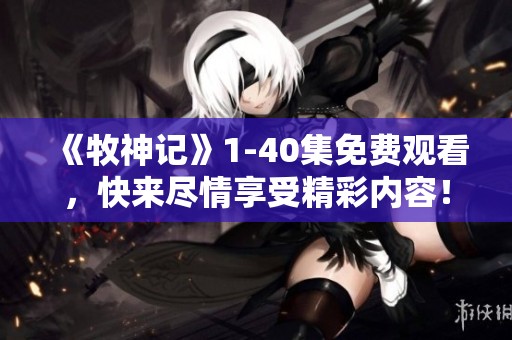 《牧神记》1-40集免费观看，快来尽情享受精彩内容！
