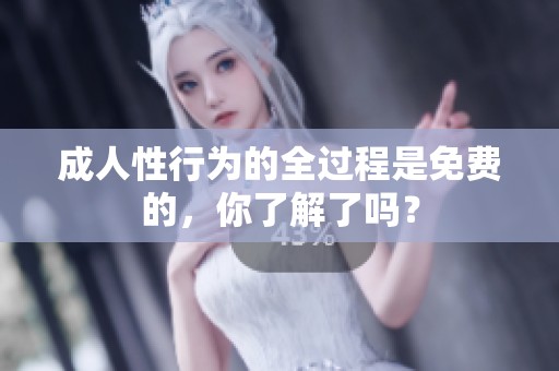 **性行为的全过程是免费的，你了解了吗？