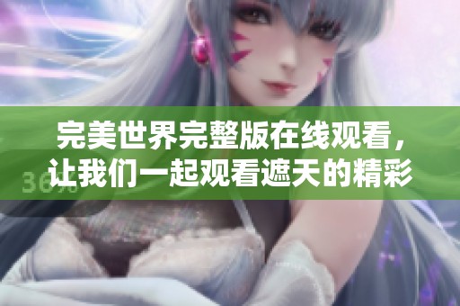 完美世界完整版在线观看，让我们一起观看遮天的精彩内容！