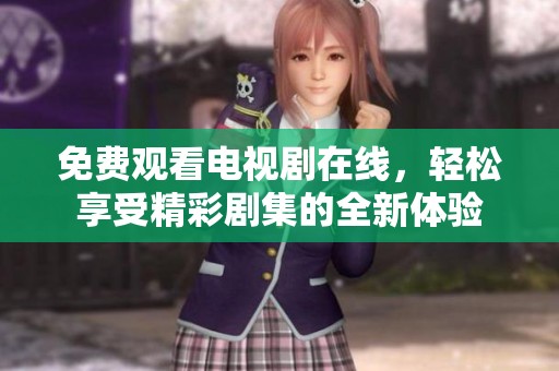 免费观看电视剧在线，轻松享受精彩剧集的全新体验