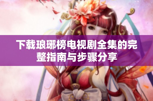 下载琅琊榜电视剧全集的完整指南与步骤分享