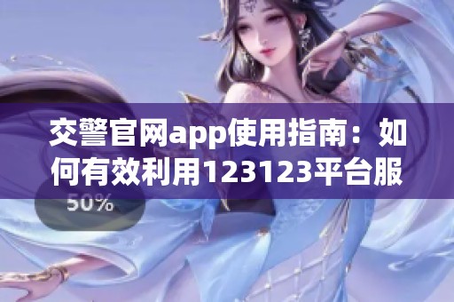 交警官网app使用指南：如何有效利用123123平台服务驾驶员需求