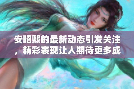 安昭熙的最新动态引发关注，精彩表现让人期待更多成就