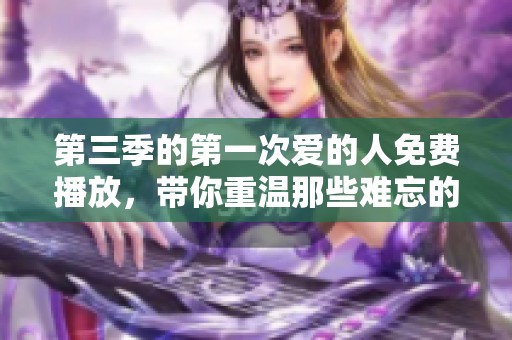 第三季的第一次爱的人免费播放，带你重温那些难忘的青春时光