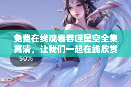免费在线观看吞噬星空全集高清，让我们一起在线欣赏吧