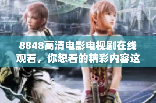 8848高清电影电视剧在线观看，你想看的精彩内容这里都有！