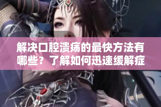 解决口腔溃疡的最快方法有哪些？了解如何迅速缓解症状。