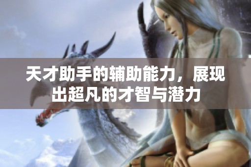 天才助手的辅助能力，展现出超凡的才智与潜力