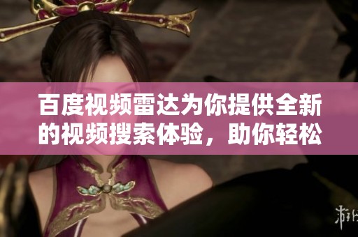 百度视频雷达为你提供全新的视频搜索体验，助你轻松找到精彩内容