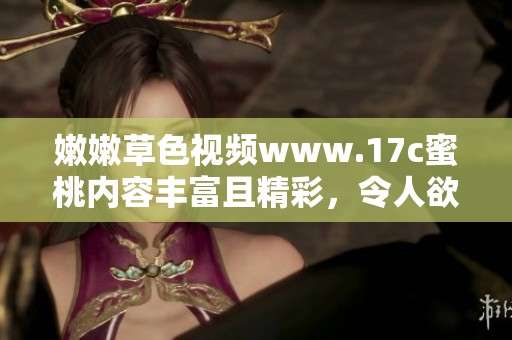 嫩嫩草色视频www.17c蜜桃内容丰富且精彩，令人欲罢不能，值得一看!