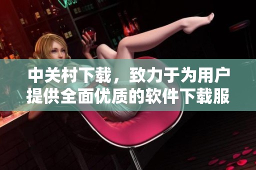 中关村下载，致力于为用户提供全面优质的软件下载服务