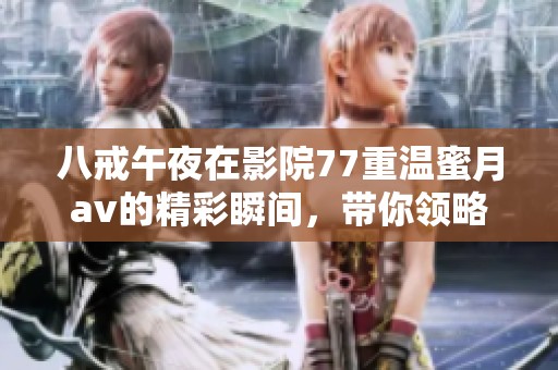 八戒午夜在影院77重温蜜月**的精彩瞬间，带你领略不同寻常的体验