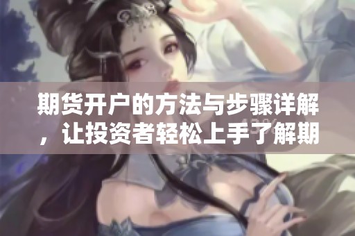 期货开户的方法与步骤详解，让投资者轻松上手了解期货市场的基础知识