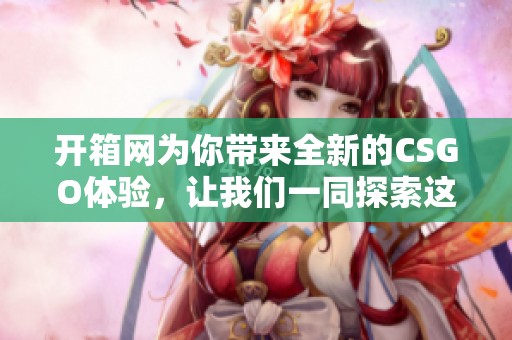开箱网为你带来全新的CSGO体验，让我们一同探索这个精彩的游戏世界吧