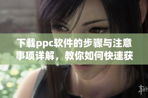 下载ppc软件的步骤与注意事项详解，教你如何快速获取ppc软件下载方法
