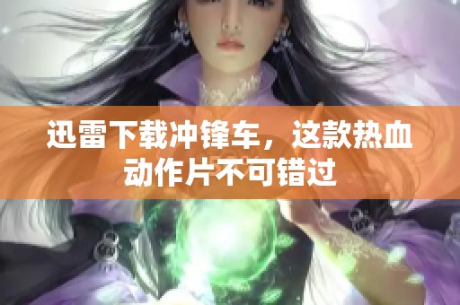 迅雷下载冲锋车，这款热血动作片不可错过