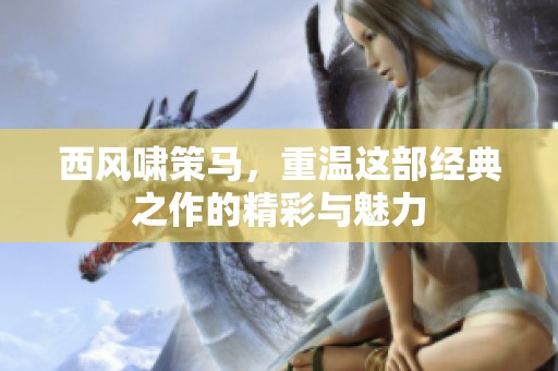 西风啸策马，重温这部经典之作的精彩与魅力