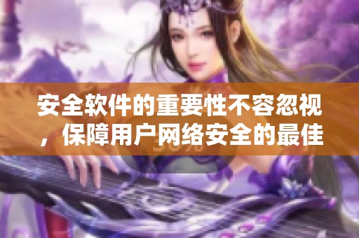 安全软件的重要性不容忽视，保障用户网络安全的最佳选择是什么