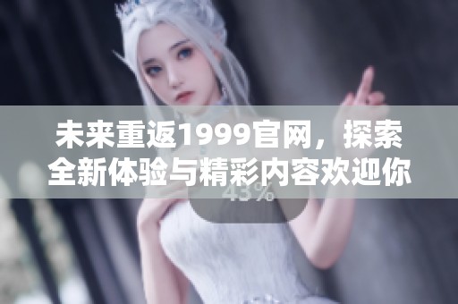 未来重返1999官网，探索全新体验与精彩内容欢迎你来参与