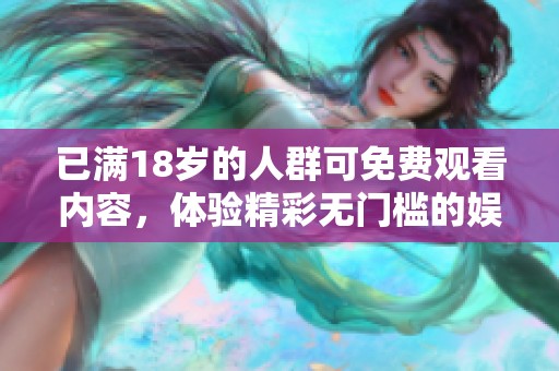 已满18岁的人群可免费观看内容，体验精彩无门槛的娱乐盛宴。