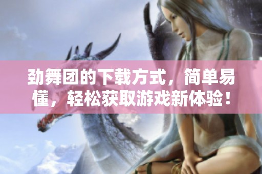 劲舞团的下载方式，简单易懂，轻松获取游戏新体验！