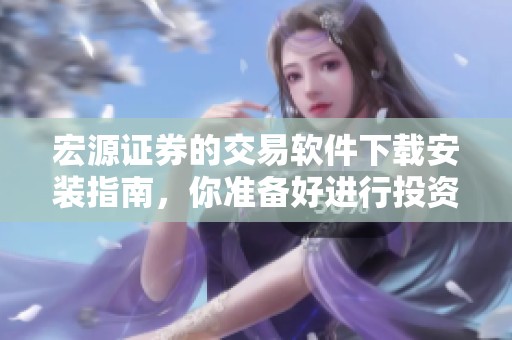 宏源证券的交易软件下载安装指南，你准备好进行投资了吗