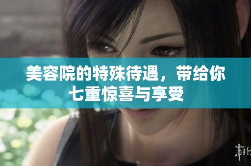 美容院的特殊待遇，带给你七重惊喜与享受