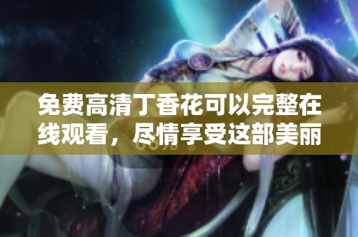免费高清**花可以完整在线观看，尽情享受这部美丽的作品吧