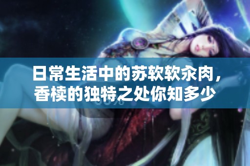日常生活中的苏软软汆肉，香椟的独特之处你知多少