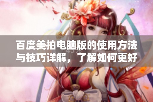 百度美拍电脑版的使用方法与技巧详解，了解如何更好地利用这一工具