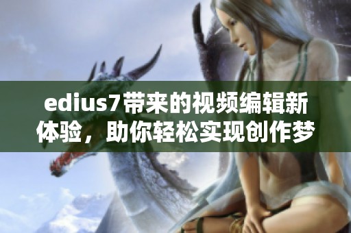 edius7带来的视频编辑新体验，助你轻松实现创作梦想