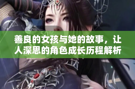 善良的女孩与她的故事，让人深思的角色成长历程解析