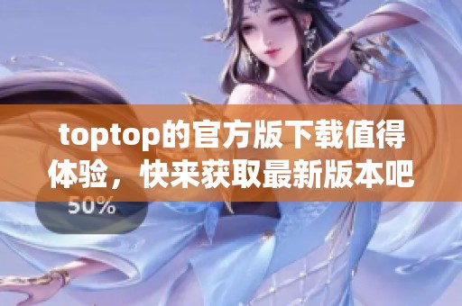 toptop的官方版下载值得体验，快来获取最新版本吧！