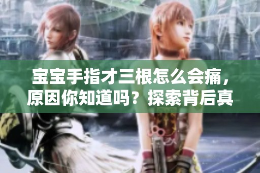 宝宝手指才三根怎么会痛，原因你知道吗？探索背后真相！